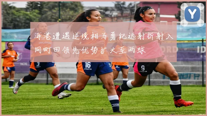 海港遭遇逆境相马勇纪远射折射入网町田领先优势扩大至两球