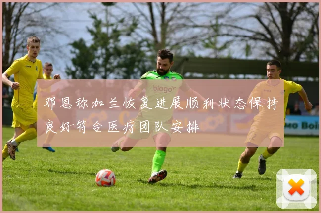 邓恩称加兰恢复进展顺利状态保持良好符合医疗团队安排