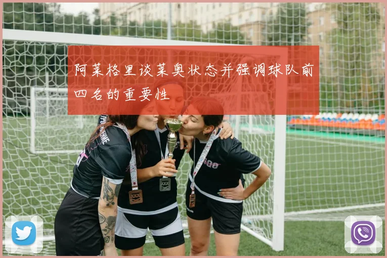 阿莱格里谈莱奥状态并强调球队前四名的重要性