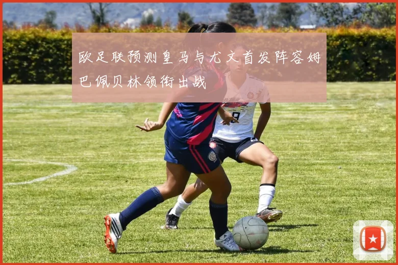 欧足联预测皇马与尤文首发阵容姆巴佩贝林领衔出战