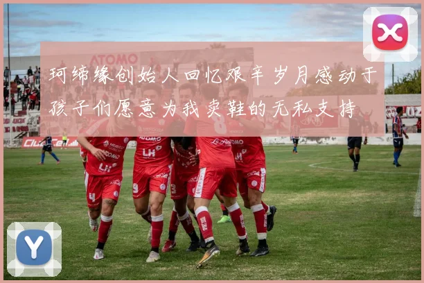 珂缔缘创始人回忆艰辛岁月感动于孩子们愿意为我卖鞋的无私支持