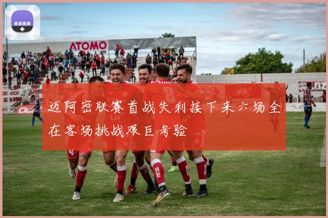 迈阿密联赛首战失利接下来六场全在客场挑战艰巨考验