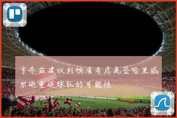 亨乔兹建议利物浦考虑免签哈里威尔逊重返球队的可能性