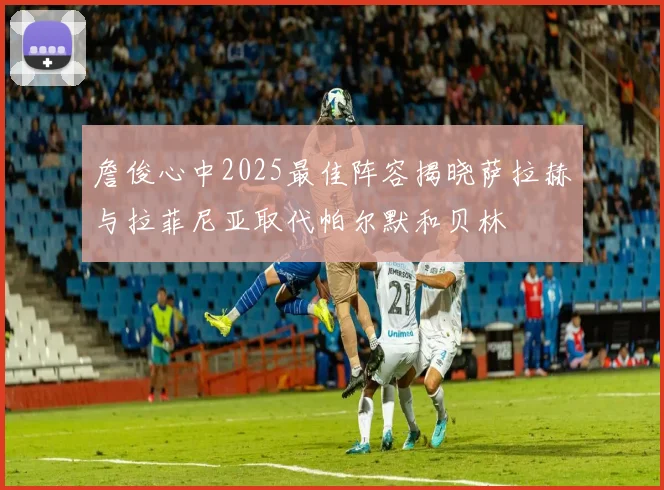 詹俊心中2025最佳阵容揭晓萨拉赫与拉菲尼亚取代帕尔默和贝林