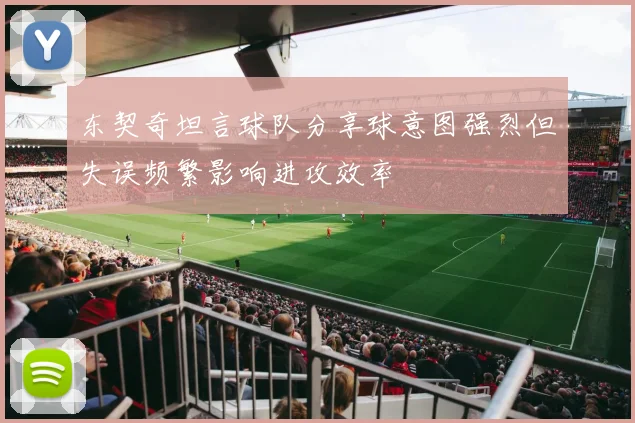 东契奇坦言球队分享球意图强烈但失误频繁影响进攻效率