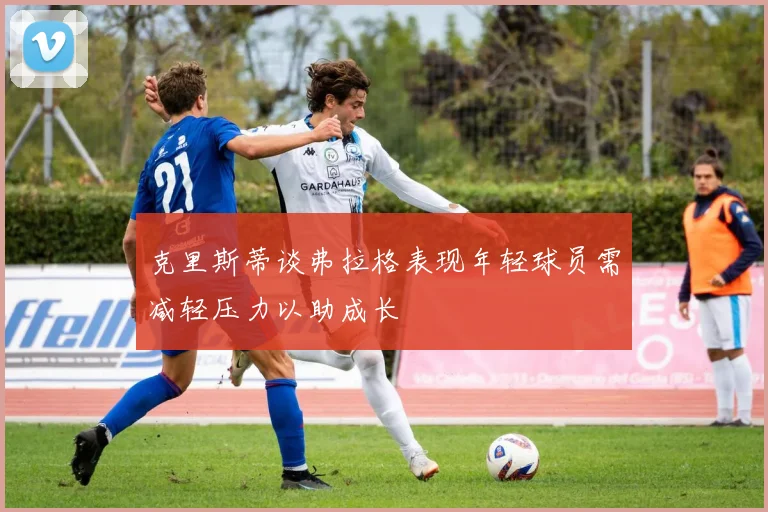 克里斯蒂谈弗拉格表现年轻球员需减轻压力以助成长