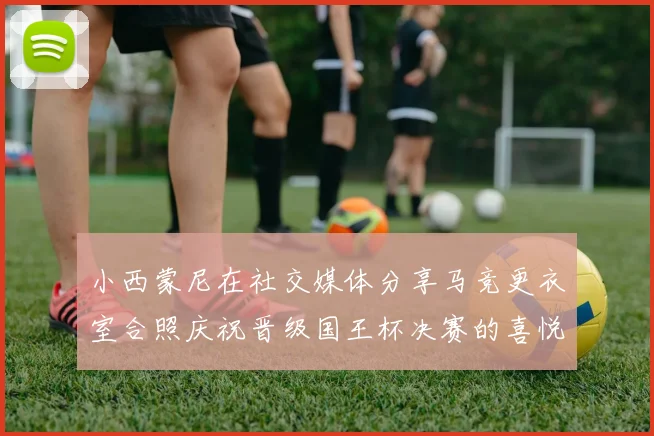 小西蒙尼在社交媒体分享马竞更衣室合照庆祝晋级国王杯决赛的喜悦时刻