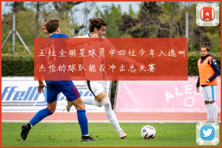 五位全明星球员中四位今年入选叫杰伦的球队能否冲击总决赛