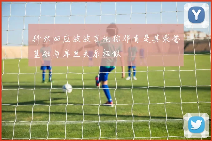 科尔回应波波言论称邓肯是其荣誉基础与库里关系相似