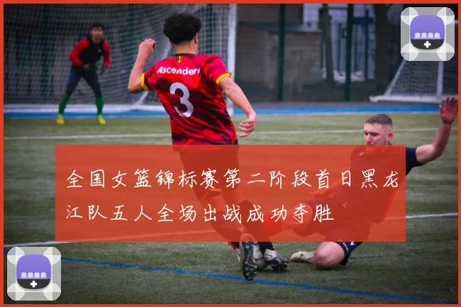 全国女篮锦标赛第二阶段首日黑龙江队五人全场出战成功夺胜