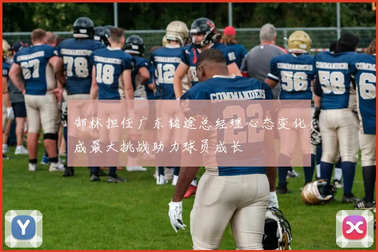 郜林担任广东铭途总经理心态变化成最大挑战助力球员成长