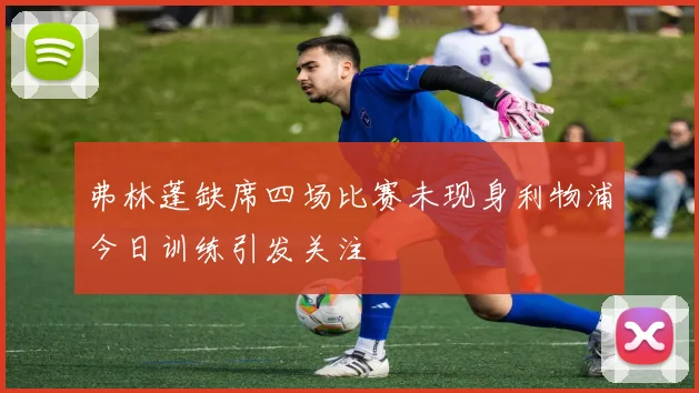 弗林蓬缺席四场比赛未现身利物浦今日训练引发关注