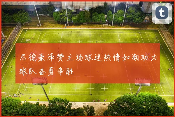 尼德豪泽赞主场球迷热情如潮助力球队奋勇争胜
