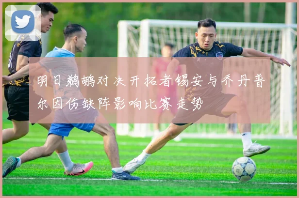 明日鹈鹕对决开拓者锡安与乔丹普尔因伤缺阵影响比赛走势