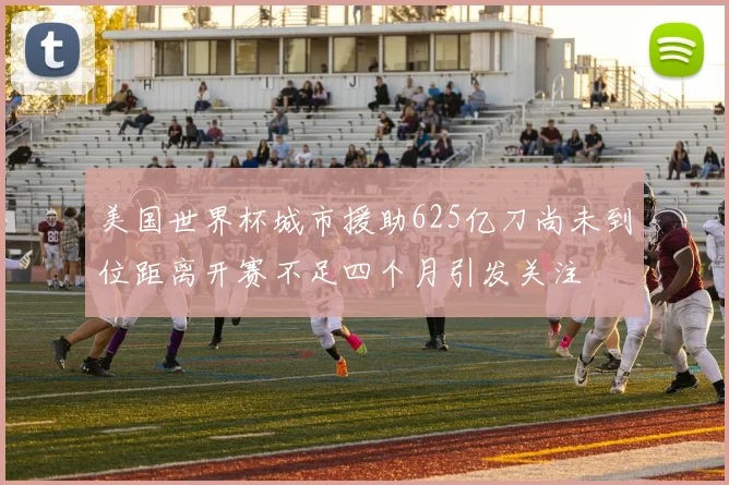 美国世界杯城市援助625亿刀尚未到位距离开赛不足四个月引发关注