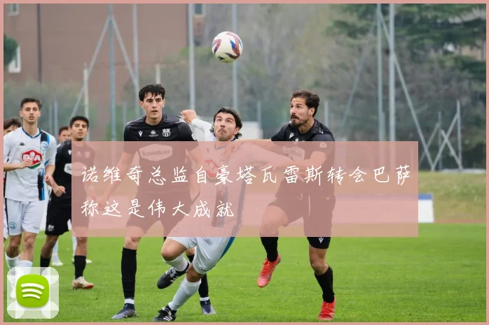 诺维奇总监自豪塔瓦雷斯转会巴萨称这是伟大成就