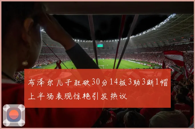 布泽尔儿子狂砍30分14板3助3断1帽上半场表现惊艳引发热议