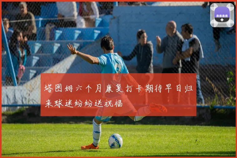塔图姆六个月康复打卡期待早日归来球迷纷纷送祝福