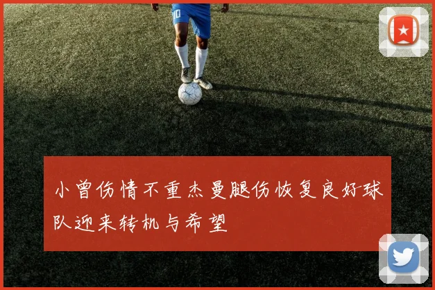 小曾伤情不重杰曼腿伤恢复良好球队迎来转机与希望