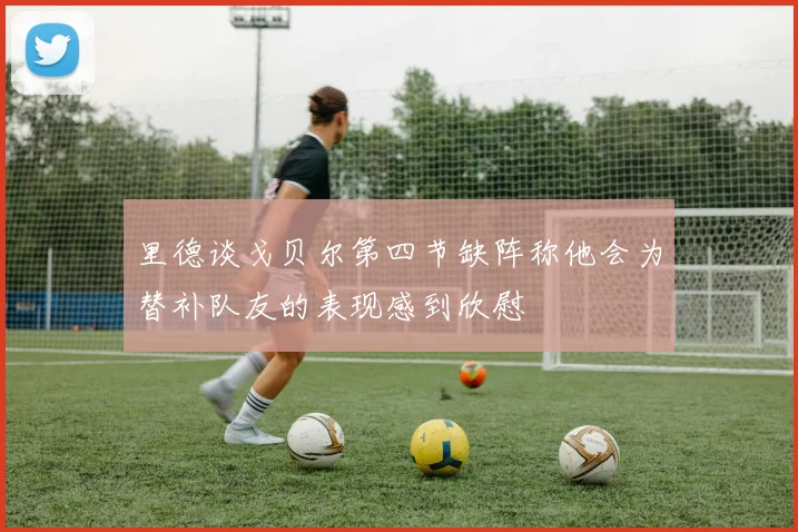 里德谈戈贝尔第四节缺阵称他会为替补队友的表现感到欣慰
