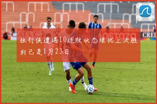 独行侠遭遇10连败状态堪忧上次胜利已是1月23日
