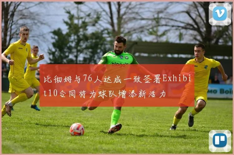 比彻姆与76人达成一致签署Exhibit10合同将为球队增添新活力