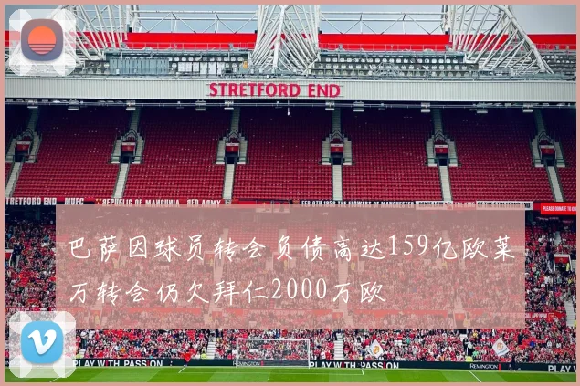 巴萨因球员转会负债高达159亿欧莱万转会仍欠拜仁2000万欧