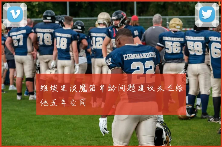 维埃里谈魔笛年龄问题建议米兰给他五年合同