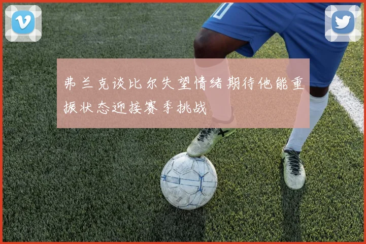 弗兰克谈比尔失望情绪期待他能重振状态迎接赛季挑战