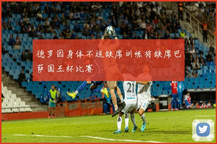 德罗因身体不适缺席训练将缺席巴萨国王杯比赛
