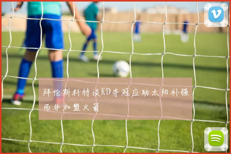 拜伦斯科特谈KD夺冠应助太阳补强而非加盟火箭