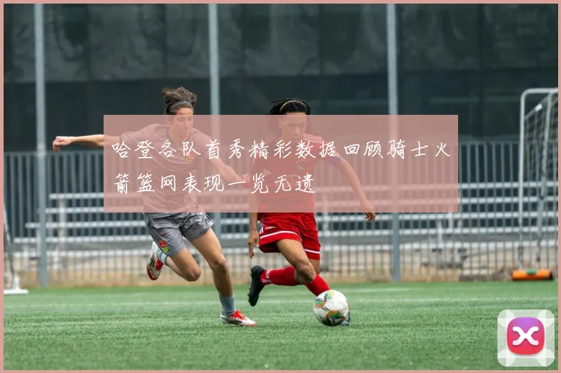哈登各队首秀精彩数据回顾骑士火箭篮网表现一览无遗