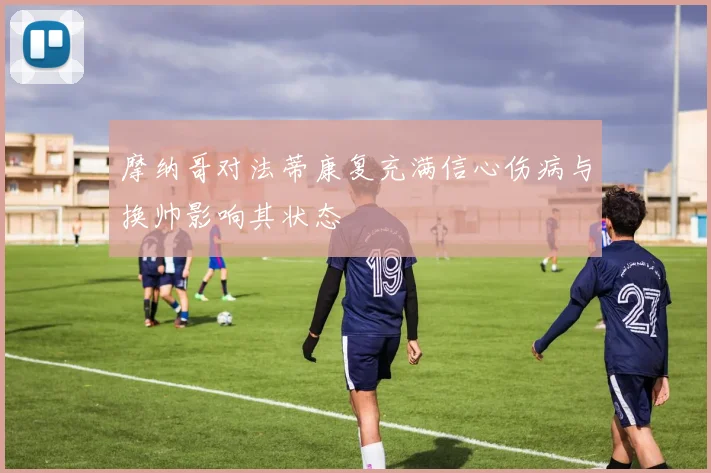 摩纳哥对法蒂康复充满信心伤病与换帅影响其状态