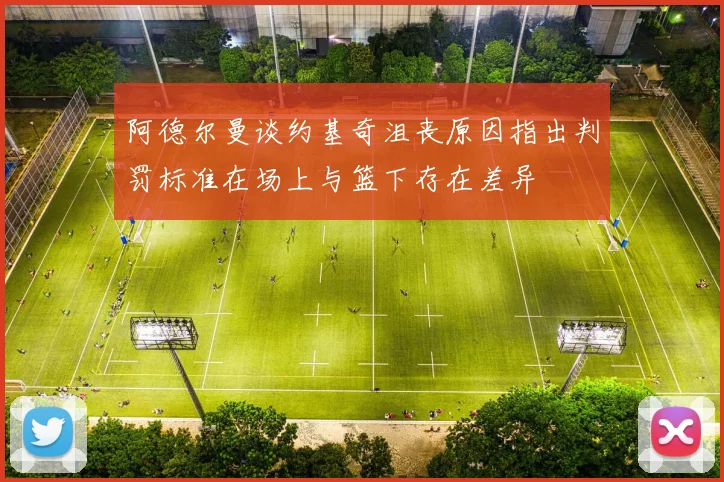 阿德尔曼谈约基奇沮丧原因指出判罚标准在场上与篮下存在差异