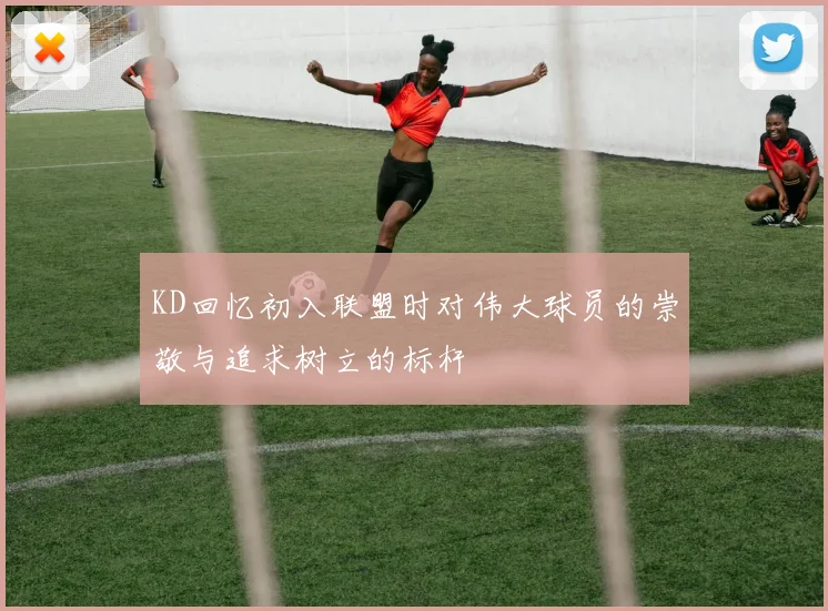 KD回忆初入联盟时对伟大球员的崇敬与追求树立的标杆