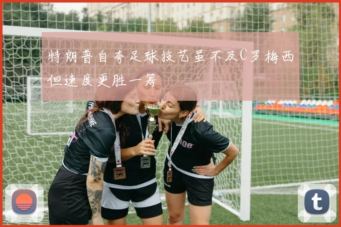 特朗普自夸足球技艺虽不及C罗梅西但速度更胜一筹