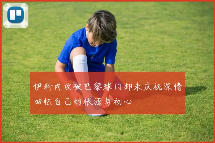 伊科内攻破巴黎球门却未庆祝深情回忆自己的根源与初心