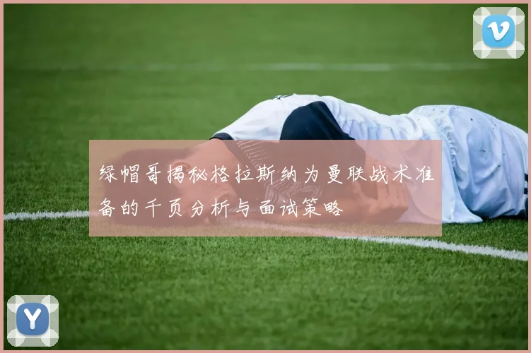 绿帽哥揭秘格拉斯纳为曼联战术准备的千页分析与面试策略