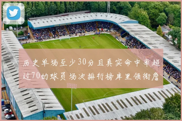 历史单场至少30分且真实命中率超过70的球员场次排行榜库里领衔詹姆斯杜兰特紧随其后