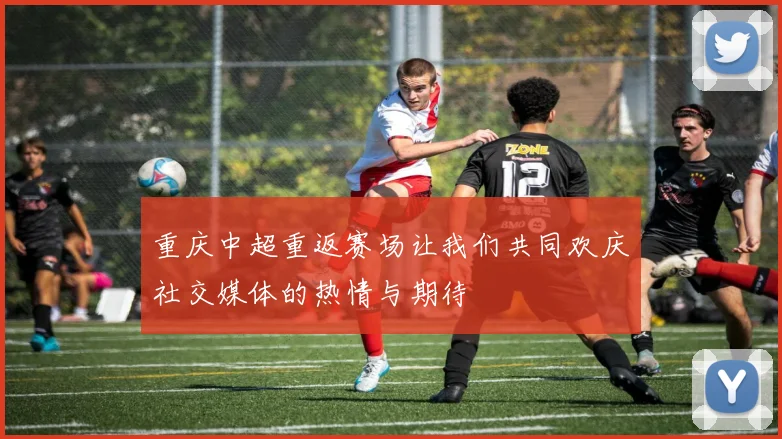 重庆中超重返赛场让我们共同欢庆社交媒体的热情与期待