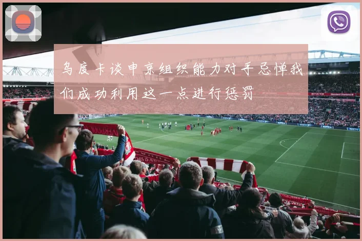 乌度卡谈申京组织能力对手忌惮我们成功利用这一点进行惩罚