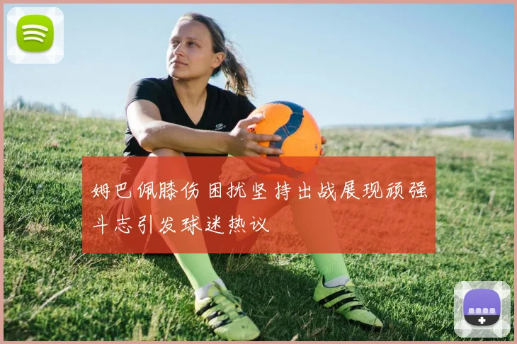 姆巴佩膝伤困扰坚持出战展现顽强斗志引发球迷热议