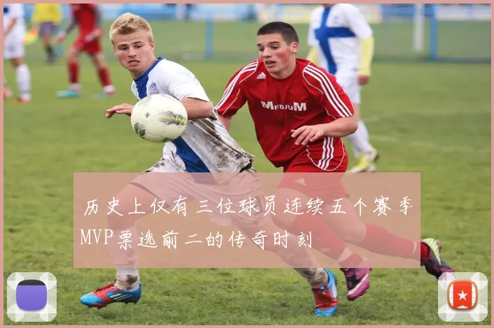 历史上仅有三位球员连续五个赛季MVP票选前二的传奇时刻
