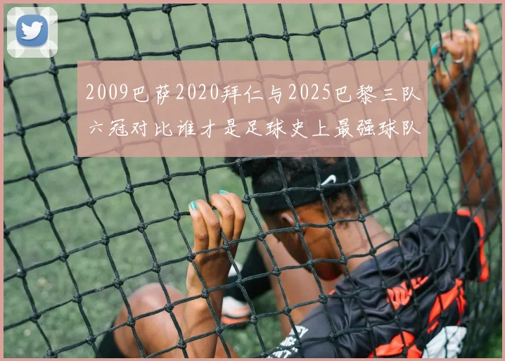 2009巴萨2020拜仁与2025巴黎三队六冠对比谁才是足球史上最强球队