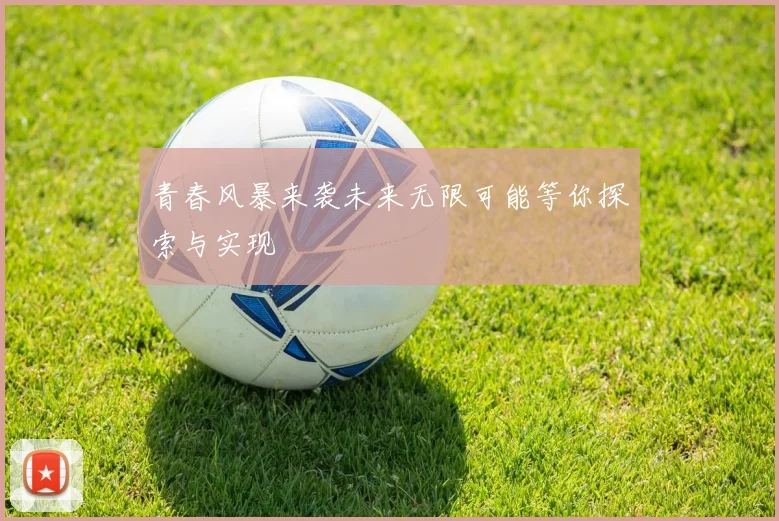 青春风暴来袭未来无限可能等你探索与实现
