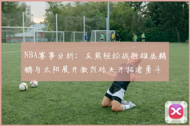 NBA赛事分析：灰熊轻松战胜雄鹿鹈鹕与太阳展开激烈对决开拓者勇斗快船不畏强敌