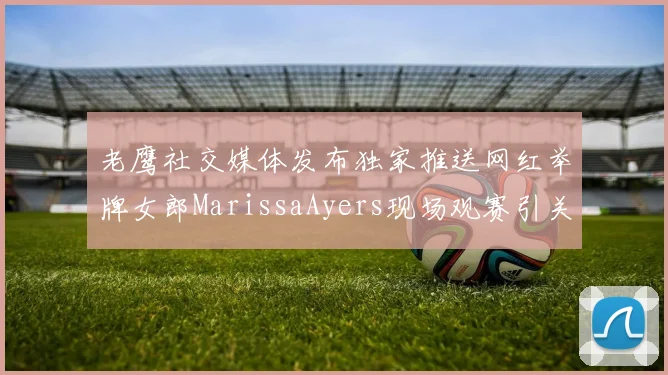 老鹰社交媒体发布独家推送网红举牌女郎MarissaAyers现场观赛引关注