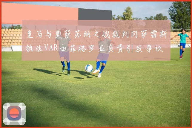皇马与奥萨苏纳之战裁判冈萨雷斯执法VAR由菲格罗亚负责引发争议
