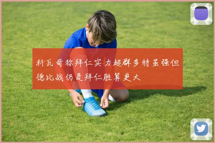 科瓦奇称拜仁实力超群多特虽强但德比战仍是拜仁胜算更大