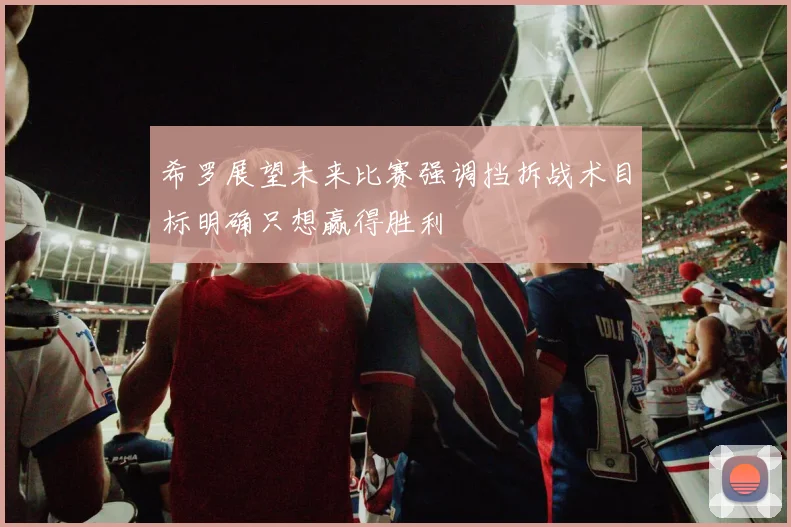 希罗展望未来比赛强调挡拆战术目标明确只想赢得胜利